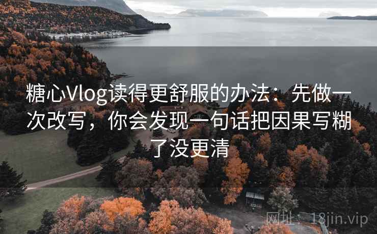 糖心Vlog读得更舒服的办法：先做一次改写，你会发现一句话把因果写糊了没更清