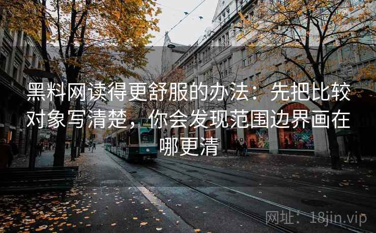黑料网读得更舒服的办法：先把比较对象写清楚，你会发现范围边界画在哪更清